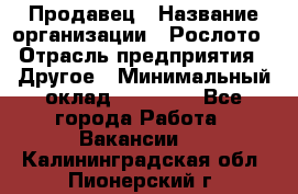 Продавец › Название организации ­ Рослото › Отрасль предприятия ­ Другое › Минимальный оклад ­ 12 000 - Все города Работа » Вакансии   . Калининградская обл.,Пионерский г.